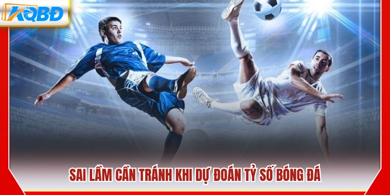 Những lỗi phổ biến khi dự đoán tỷ số cần tránh